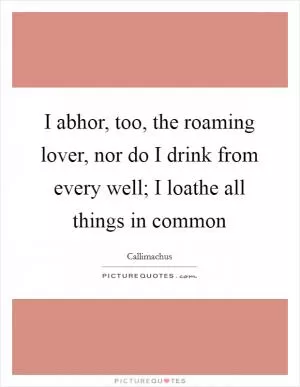 I abhor, too, the roaming lover, nor do I drink from every well; I loathe all things in common Picture Quote #1