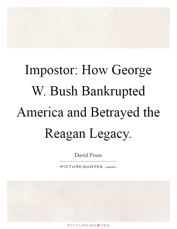 Impostor: How George W. Bush Bankrupted America and Betrayed the Reagan Legacy Picture Quote #1