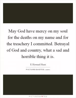 May God have mercy on my soul for the deaths on my name and for the treachery I committed. Betrayal of God and country, what a sad and horrible thing it is Picture Quote #1