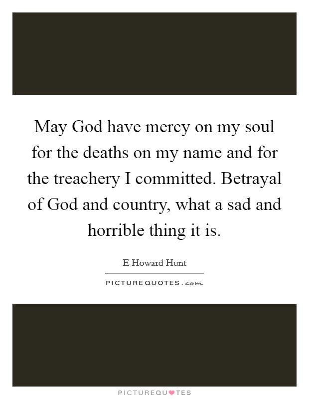 May God have mercy on my soul for the deaths on my name and for the treachery I committed. Betrayal of God and country, what a sad and horrible thing it is Picture Quote #1