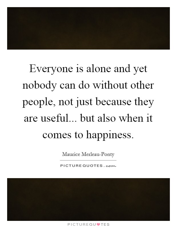Everyone is alone and yet nobody can do without other people, not just because they are useful... but also when it comes to happiness Picture Quote #1