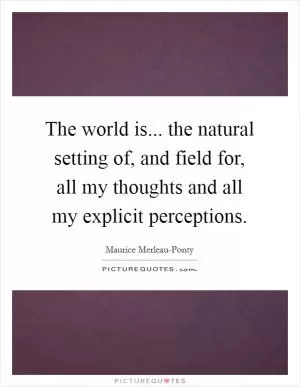 The world is... the natural setting of, and field for, all my thoughts and all my explicit perceptions Picture Quote #1