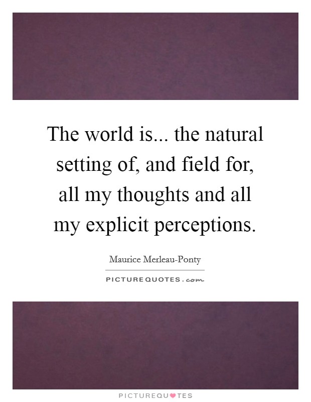 The world is... the natural setting of, and field for, all my thoughts and all my explicit perceptions Picture Quote #1