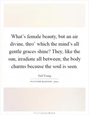 What’s female beauty, but an air divine, thro’ which the mind’s all gentle graces shine? They, like the sun, irradiate all between; the body charms because the soul is seen Picture Quote #1