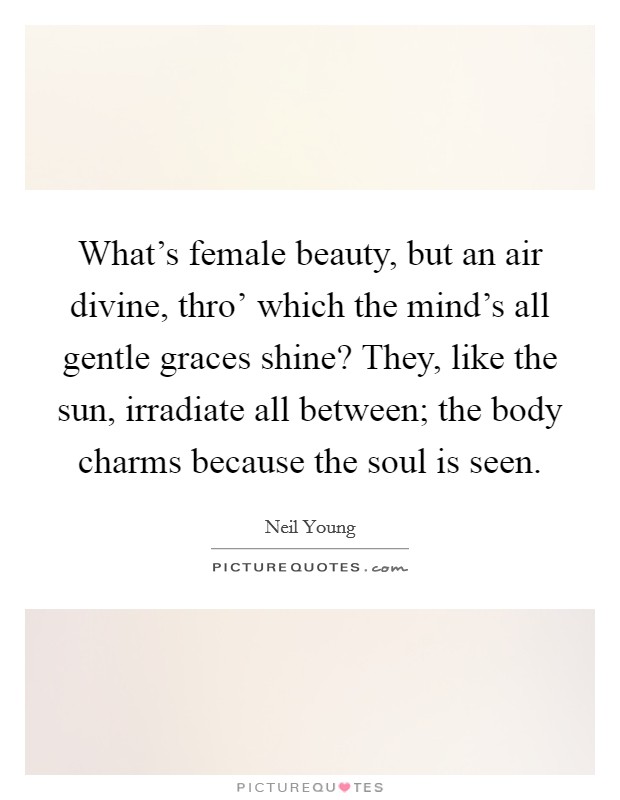 What's female beauty, but an air divine, thro' which the mind's all gentle graces shine? They, like the sun, irradiate all between; the body charms because the soul is seen Picture Quote #1