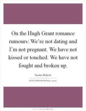 On the Hugh Grant romance rumours: We’re not dating and I’m not pregnant. We have not kissed or touched. We have not fought and broken up Picture Quote #1