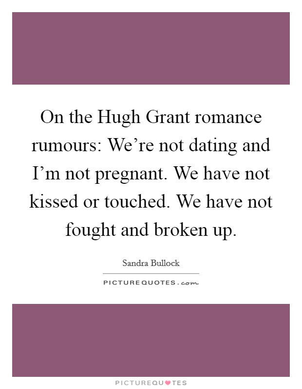 On the Hugh Grant romance rumours: We're not dating and I'm not pregnant. We have not kissed or touched. We have not fought and broken up Picture Quote #1
