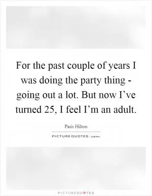 For the past couple of years I was doing the party thing - going out a lot. But now I’ve turned 25, I feel I’m an adult Picture Quote #1