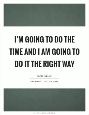 I’m going to do the time and I am going to do it the right way Picture Quote #1