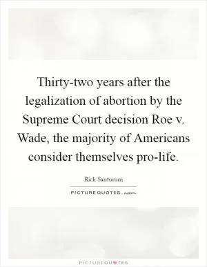 Thirty-two years after the legalization of abortion by the Supreme Court decision Roe v. Wade, the majority of Americans consider themselves pro-life Picture Quote #1