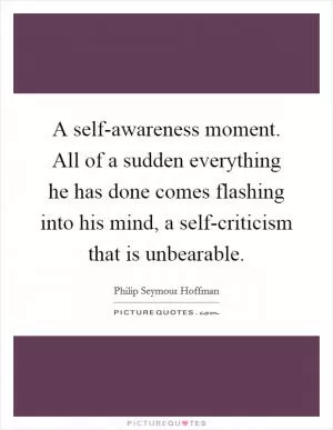 A self-awareness moment. All of a sudden everything he has done comes flashing into his mind, a self-criticism that is unbearable Picture Quote #1