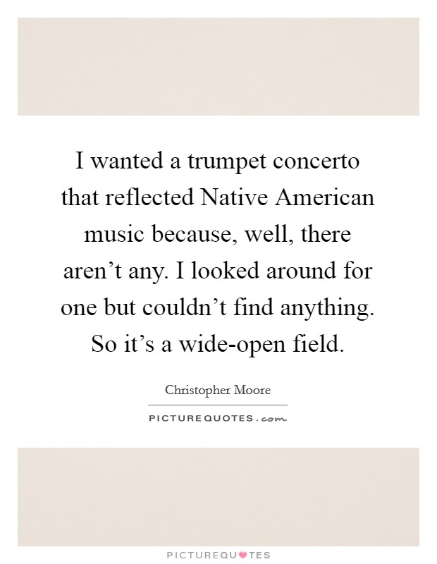 I wanted a trumpet concerto that reflected Native American music because, well, there aren't any. I looked around for one but couldn't find anything. So it's a wide-open field Picture Quote #1