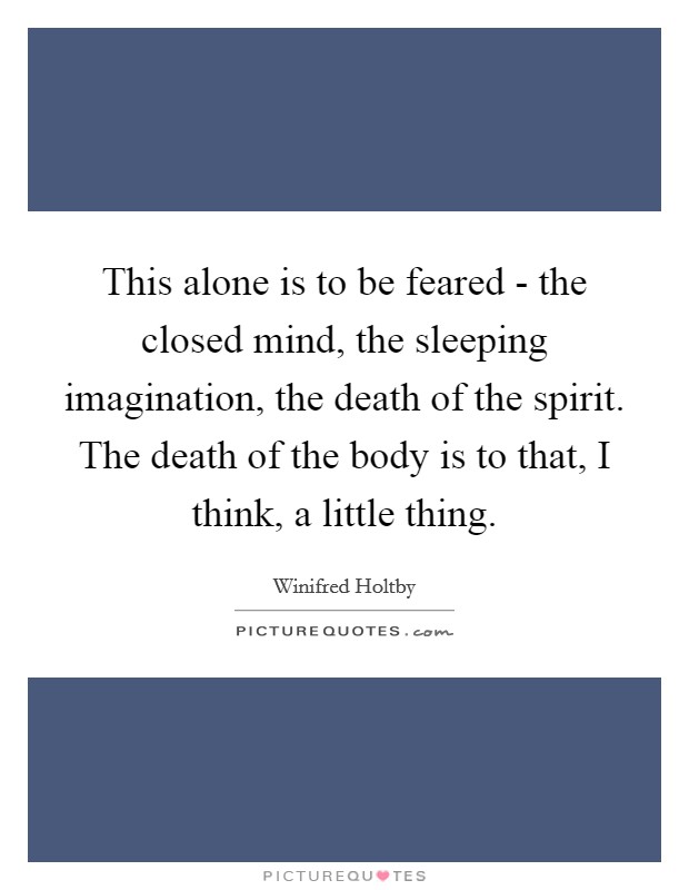 This alone is to be feared - the closed mind, the sleeping imagination, the death of the spirit. The death of the body is to that, I think, a little thing Picture Quote #1