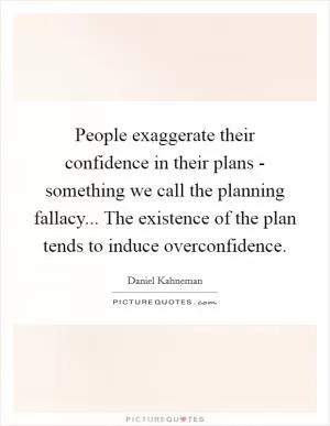 People exaggerate their confidence in their plans - something we call the planning fallacy... The existence of the plan tends to induce overconfidence Picture Quote #1