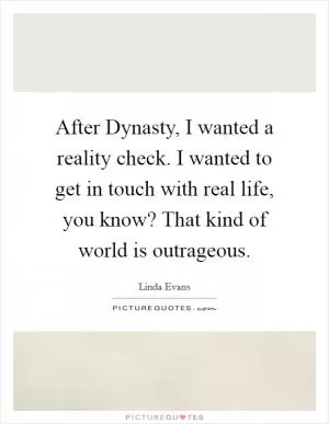 After Dynasty, I wanted a reality check. I wanted to get in touch with real life, you know? That kind of world is outrageous Picture Quote #1