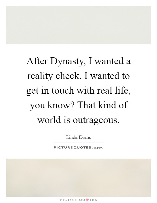 After Dynasty, I wanted a reality check. I wanted to get in touch with real life, you know? That kind of world is outrageous Picture Quote #1