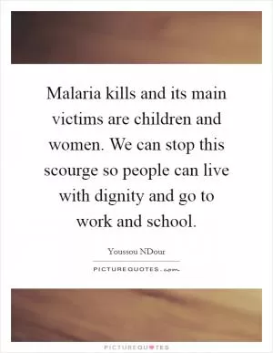 Malaria kills and its main victims are children and women. We can stop this scourge so people can live with dignity and go to work and school Picture Quote #1