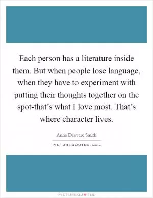 Each person has a literature inside them. But when people lose language, when they have to experiment with putting their thoughts together on the spot-that’s what I love most. That’s where character lives Picture Quote #1