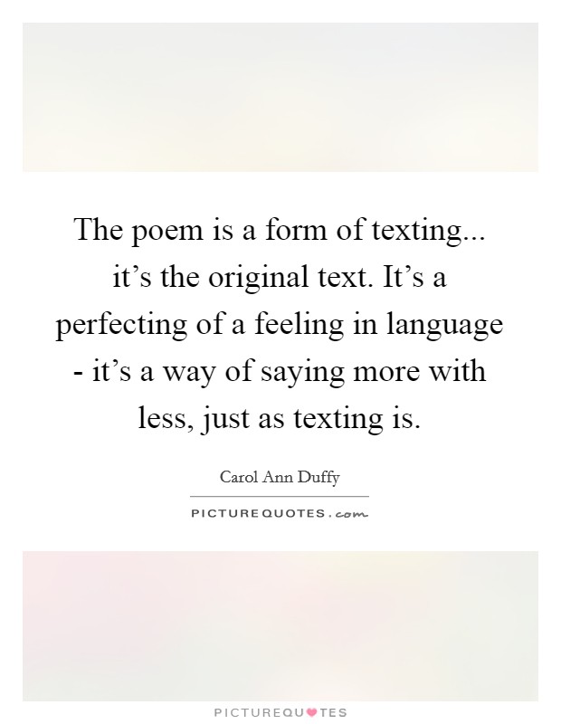 The poem is a form of texting... it's the original text. It's a perfecting of a feeling in language - it's a way of saying more with less, just as texting is Picture Quote #1