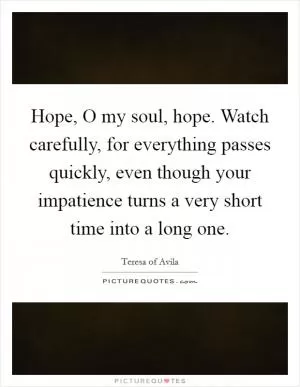 Hope, O my soul, hope. Watch carefully, for everything passes quickly, even though your impatience turns a very short time into a long one Picture Quote #1