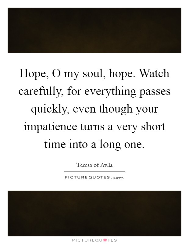 Hope, O my soul, hope. Watch carefully, for everything passes quickly, even though your impatience turns a very short time into a long one Picture Quote #1