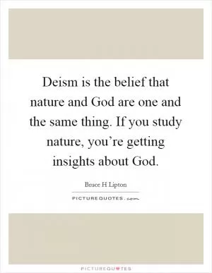 Deism is the belief that nature and God are one and the same thing. If you study nature, you’re getting insights about God Picture Quote #1