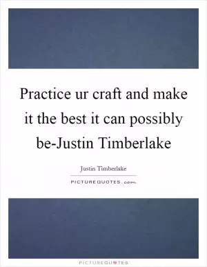 Practice ur craft and make it the best it can possibly be-Justin Timberlake Picture Quote #1