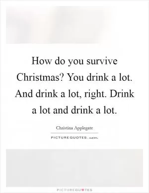 How do you survive Christmas? You drink a lot. And drink a lot, right. Drink a lot and drink a lot Picture Quote #1