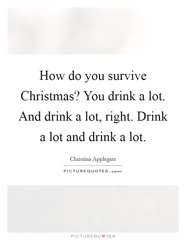 How do you survive Christmas? You drink a lot. And drink a lot, right. Drink a lot and drink a lot Picture Quote #1