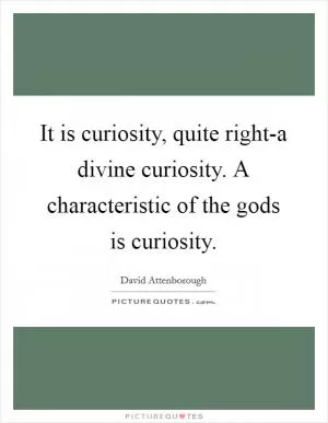It is curiosity, quite right-a divine curiosity. A characteristic of the gods is curiosity Picture Quote #1