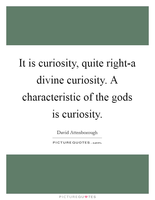 It is curiosity, quite right-a divine curiosity. A characteristic of the gods is curiosity Picture Quote #1