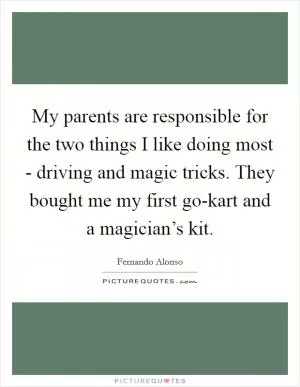 My parents are responsible for the two things I like doing most - driving and magic tricks. They bought me my first go-kart and a magician’s kit Picture Quote #1