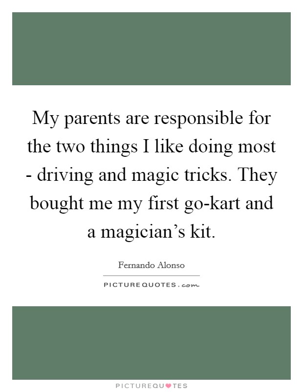 My parents are responsible for the two things I like doing most - driving and magic tricks. They bought me my first go-kart and a magician's kit Picture Quote #1
