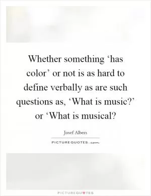 Whether something ‘has color’ or not is as hard to define verbally as are such questions as, ‘What is music?’ or ‘What is musical? Picture Quote #1
