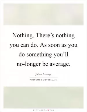 Nothing. There’s nothing you can do. As soon as you do something you’ll no-longer be average Picture Quote #1