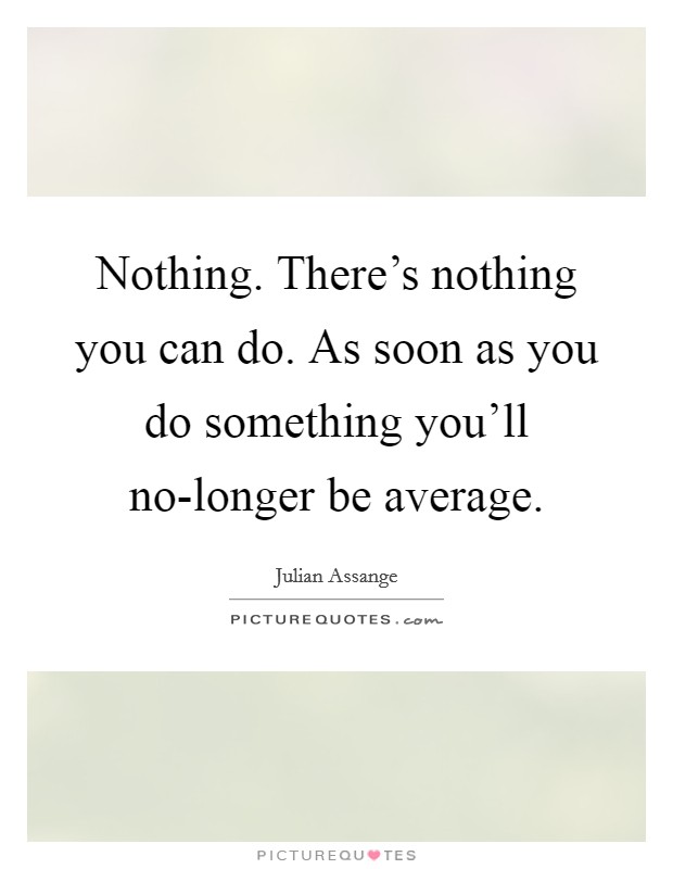 Nothing. There's nothing you can do. As soon as you do something you'll no-longer be average Picture Quote #1