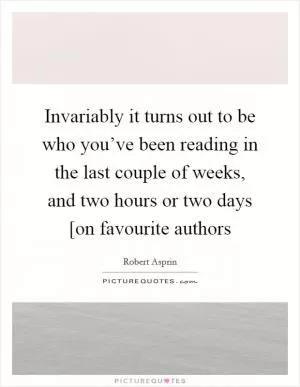Invariably it turns out to be who you’ve been reading in the last couple of weeks, and two hours or two days [on favourite authors Picture Quote #1