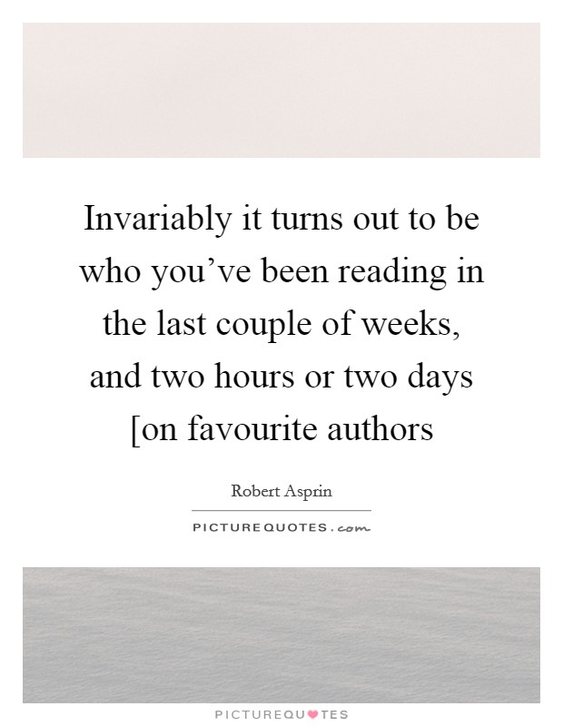 Invariably it turns out to be who you've been reading in the last couple of weeks, and two hours or two days [on favourite authors Picture Quote #1