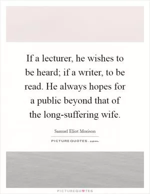 If a lecturer, he wishes to be heard; if a writer, to be read. He always hopes for a public beyond that of the long-suffering wife Picture Quote #1