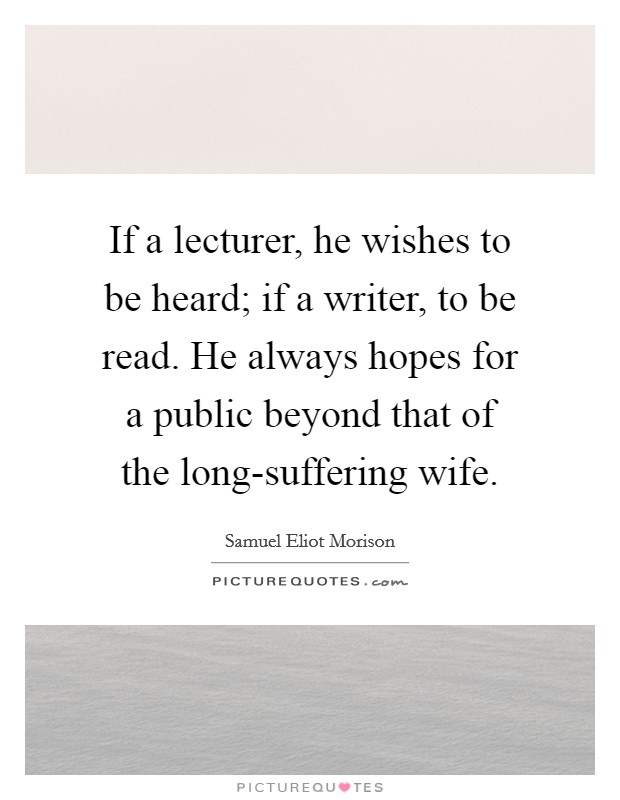 If a lecturer, he wishes to be heard; if a writer, to be read. He always hopes for a public beyond that of the long-suffering wife Picture Quote #1