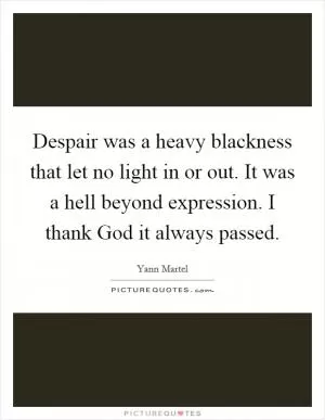 Despair was a heavy blackness that let no light in or out. It was a hell beyond expression. I thank God it always passed Picture Quote #1