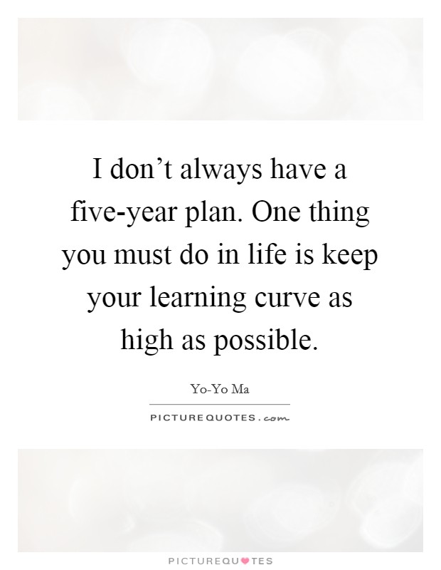 I don't always have a five-year plan. One thing you must do in life is keep your learning curve as high as possible Picture Quote #1