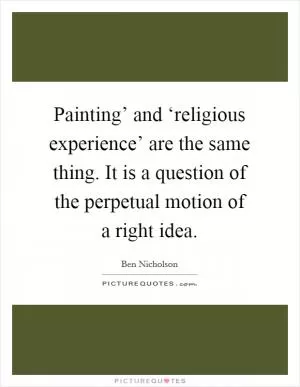 Painting’ and ‘religious experience’ are the same thing. It is a question of the perpetual motion of a right idea Picture Quote #1