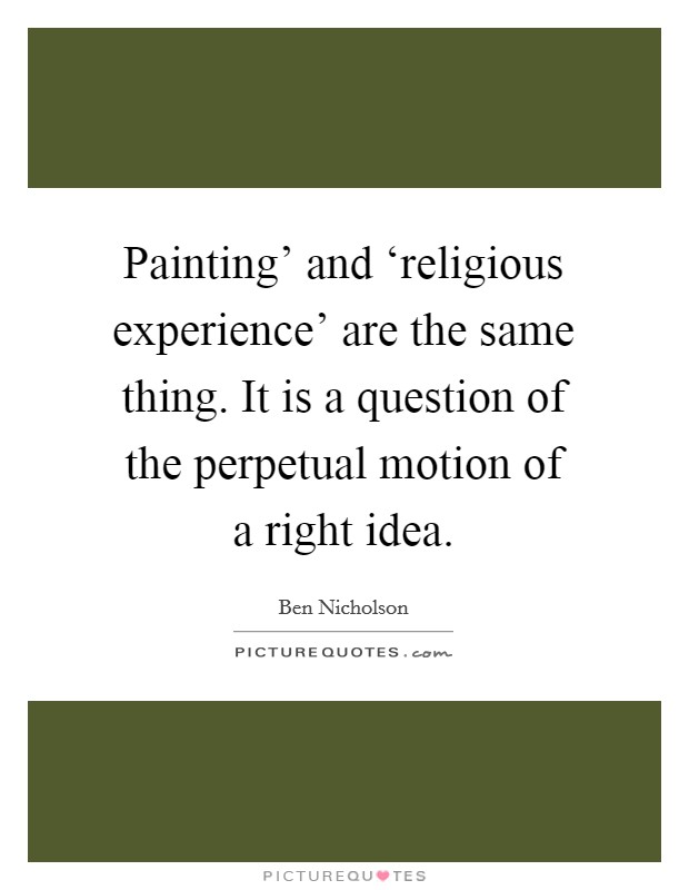 Painting' and ‘religious experience' are the same thing. It is a question of the perpetual motion of a right idea Picture Quote #1