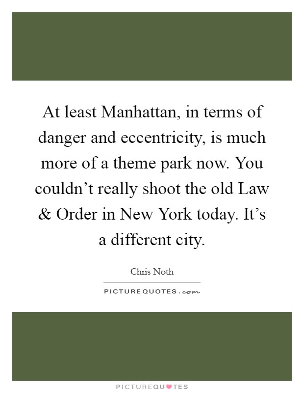 At least Manhattan, in terms of danger and eccentricity, is much more of a theme park now. You couldn't really shoot the old Law and Order in New York today. It's a different city Picture Quote #1