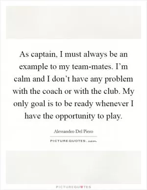 As captain, I must always be an example to my team-mates. I’m calm and I don’t have any problem with the coach or with the club. My only goal is to be ready whenever I have the opportunity to play Picture Quote #1