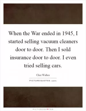 When the War ended in 1945, I started selling vacuum cleaners door to door. Then I sold insurance door to door. I even tried selling cars Picture Quote #1