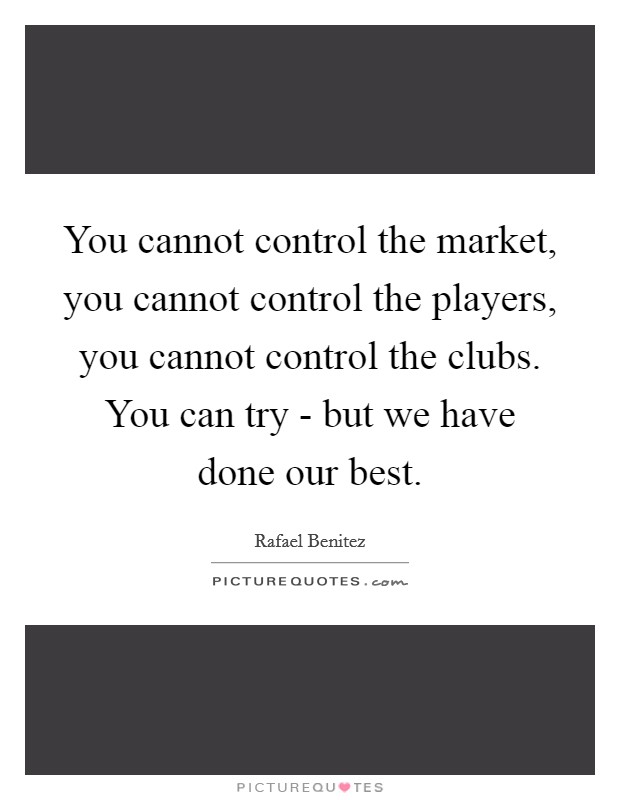 You cannot control the market, you cannot control the players, you cannot control the clubs. You can try - but we have done our best Picture Quote #1