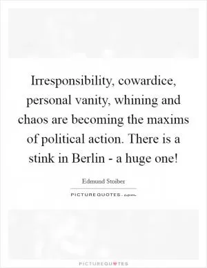 Irresponsibility, cowardice, personal vanity, whining and chaos are becoming the maxims of political action. There is a stink in Berlin - a huge one! Picture Quote #1