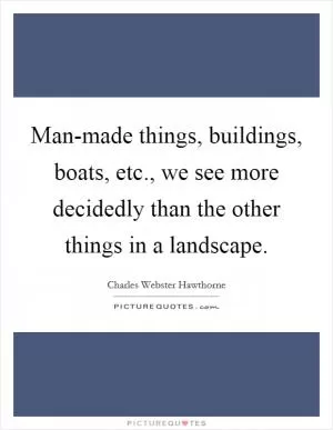 Man-made things, buildings, boats, etc., we see more decidedly than the other things in a landscape Picture Quote #1